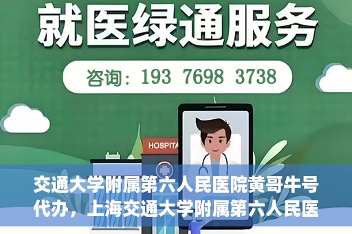 交通大学附属第六人民医院黄哥牛号代办，上海交通大学附属第六人民医院黄哥牛号代办服务解析