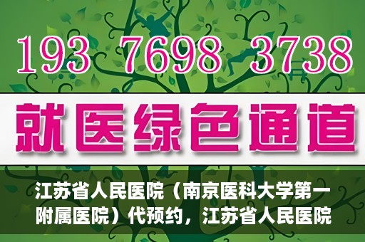 江苏省人民医院（南京医科大学第一附属医院）代预约，江苏省人民医院（南京医科大学第一附属医院）便捷代预约服务