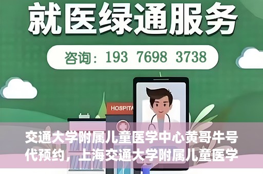 交通大学附属儿童医学中心黄哥牛号代预约，上海交通大学附属儿童医学中心黄哥牛专家预约挂号服务解析
