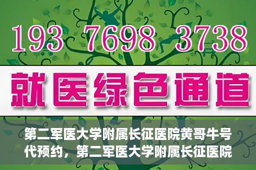 第二军医大学附属长征医院黄哥牛号代预约，第二军医大学附属长征医院黄哥牛号预约服务启动
