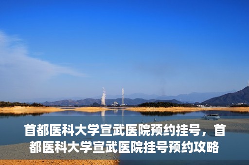 首都医科大学宣武医院预约挂号，首都医科大学宣武医院挂号预约攻略