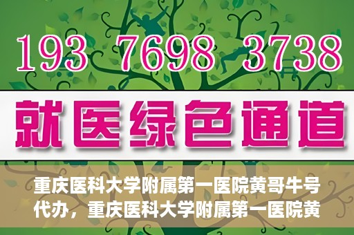 重庆医科大学附属第一医院黄哥牛号代办，重庆医科大学附属第一医院黄哥牛号代办服务详解