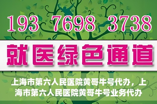 上海市第六人民医院黄哥牛号代办，上海市第六人民医院黄哥牛号业务代办攻略