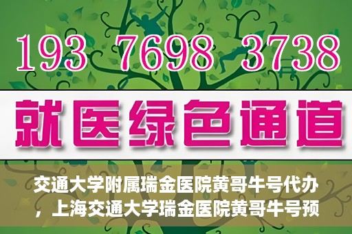 交通大学附属瑞金医院黄哥牛号代办，上海交通大学瑞金医院黄哥牛号预约代办服务解析