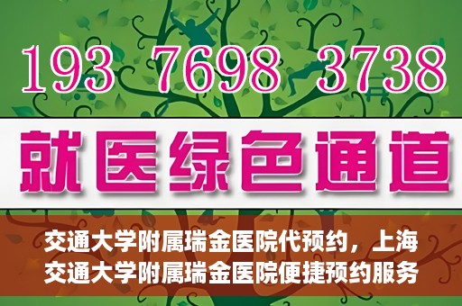 交通大学附属瑞金医院代预约，上海交通大学附属瑞金医院便捷预约服务解析