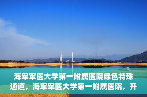 海军军医大学第一附属医院绿色特殊通道，海军军医大学第一附属医院，开启绿色特殊通道，守护生命健康之路