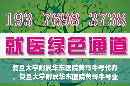 复旦大学附属华东医院黄哥牛号代办，复旦大学附属华东医院黄哥牛号业务代办攻略