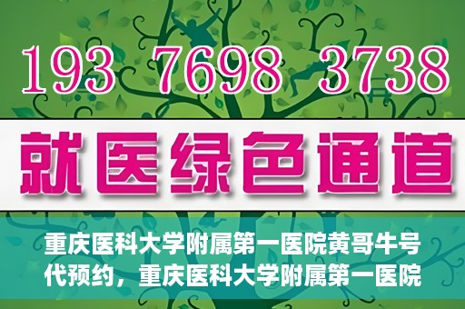 重庆医科大学附属第一医院黄哥牛号代预约，重庆医科大学附属第一医院黄哥牛号预约服务启动