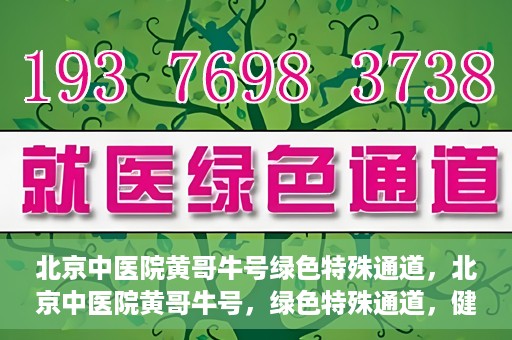 北京中医院黄哥牛号绿色特殊通道，北京中医院黄哥牛号，绿色特殊通道，健康无忧的新选择。