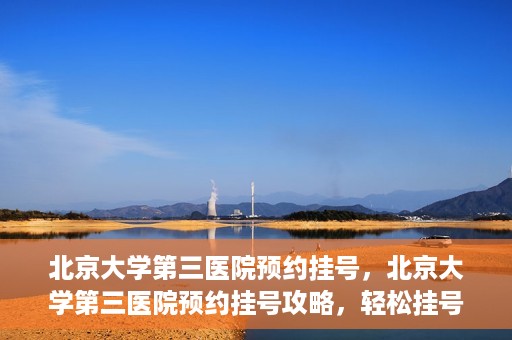 北京大学第三医院预约挂号，北京大学第三医院预约挂号攻略，轻松挂号，就医无忧