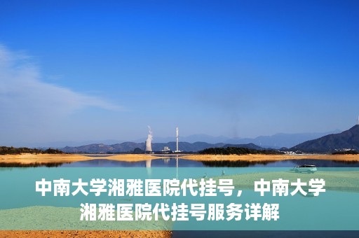 中南大学湘雅医院代挂号，中南大学湘雅医院代挂号服务详解