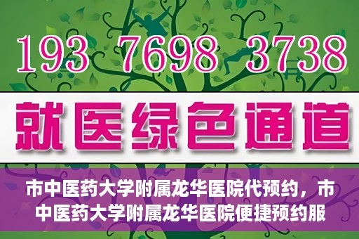 市中医药大学附属龙华医院代预约，市中医药大学附属龙华医院便捷预约服务启动