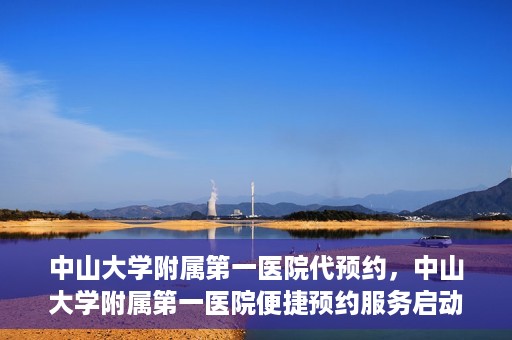 中山大学附属第一医院代预约，中山大学附属第一医院便捷预约服务启动