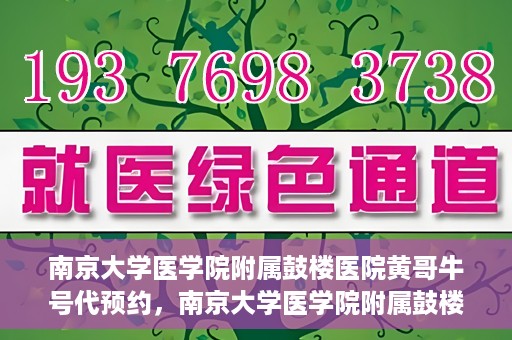 南京大学医学院附属鼓楼医院黄哥牛号代预约，南京大学医学院附属鼓楼医院黄哥牛号预约服务启动