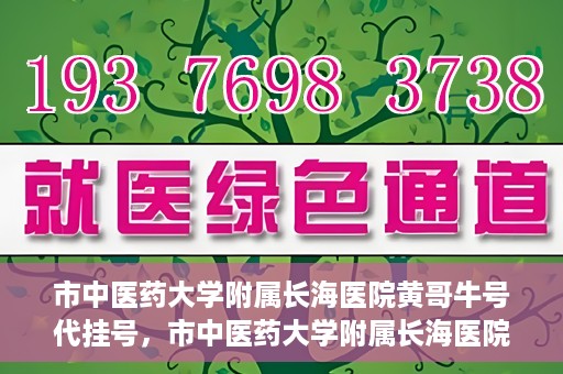 市中医药大学附属长海医院黄哥牛号代挂号，市中医药大学附属长海医院黄哥牛号代挂号服务解析