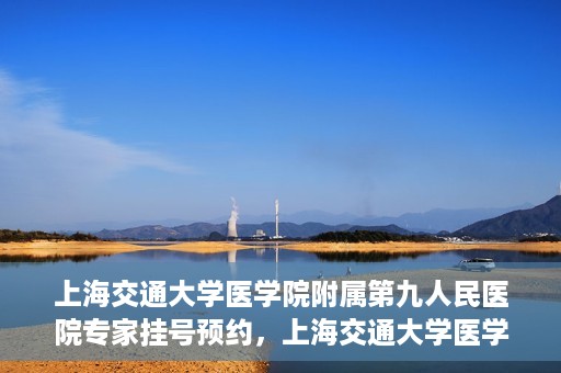 上海交通大学医学院附属第九人民医院专家挂号预约，上海交通大学医学院附属第九人民医院专家挂号预约攻略解析