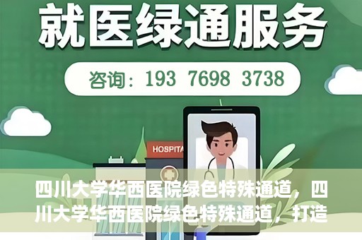 四川大学华西医院绿色特殊通道，四川大学华西医院绿色特殊通道，打造医疗服务的绿色通道新篇章