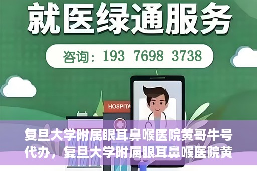 复旦大学附属眼耳鼻喉医院黄哥牛号代办，复旦大学附属眼耳鼻喉医院黄哥牛号代办，就医新途径还是服务创新？