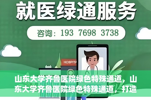 山东大学齐鲁医院绿色特殊通道，山东大学齐鲁医院绿色特殊通道，打造健康新通道，引领医疗新时代