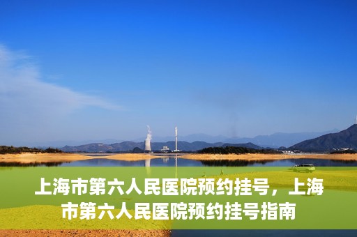 上海市第六人民医院预约挂号，上海市第六人民医院预约挂号指南