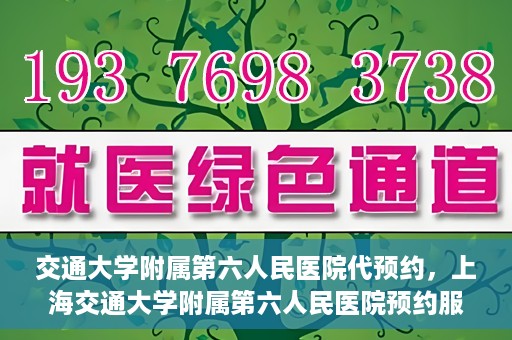 交通大学附属第六人民医院代预约，上海交通大学附属第六人民医院预约服务详解