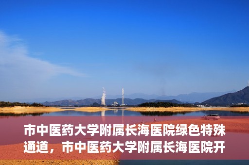市中医药大学附属长海医院绿色特殊通道，市中医药大学附属长海医院开通绿色特殊通道助力健康服务升级