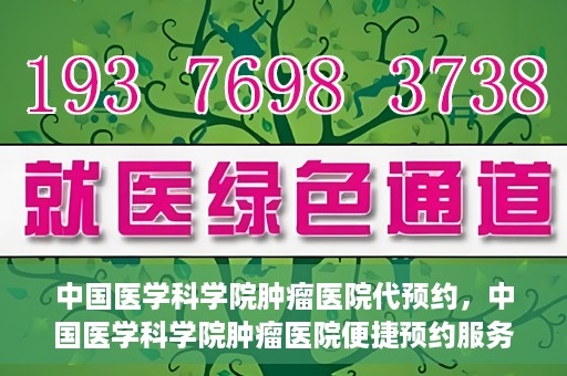 中国医学科学院肿瘤医院代预约，中国医学科学院肿瘤医院便捷预约服务启动