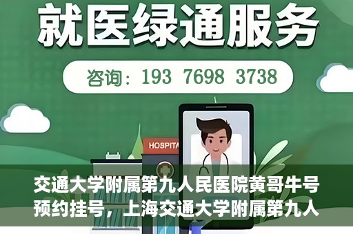 交通大学附属第九人民医院黄哥牛号预约挂号，上海交通大学附属第九人民医院黄哥名医号预约挂号攻略