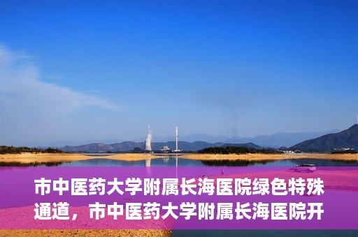 市中医药大学附属长海医院绿色特殊通道，市中医药大学附属长海医院开通绿色特殊通道助力健康服务升级