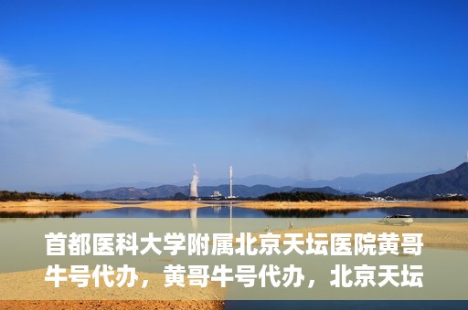 首都医科大学附属北京天坛医院黄哥牛号代办，黄哥牛号代办，北京天坛医院就医新通道