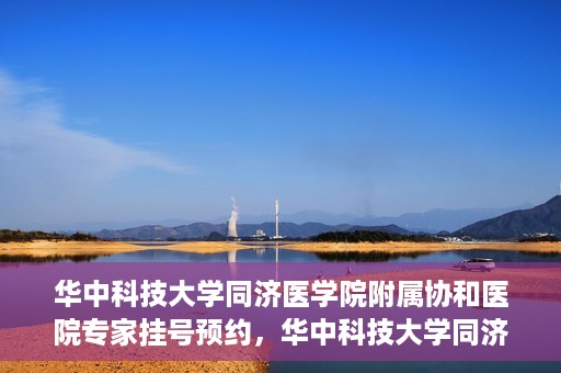 华中科技大学同济医学院附属协和医院专家挂号预约，华中科技大学同济医学院附属协和医院专家挂号预约攻略