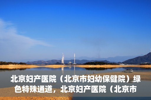 北京妇产医院（北京市妇幼保健院）绿色特殊通道，北京妇产医院（北京市妇幼保健院）绿色特殊通道，关爱母婴健康，畅通无阻的医疗服务体验