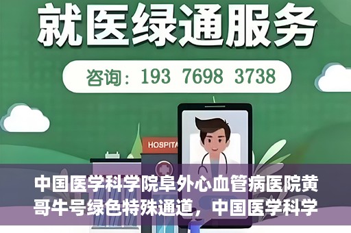 中国医学科学院阜外心血管病医院黄哥牛号绿色特殊通道，中国医学科学院阜外心血管病医院黄哥牛号绿色特殊通道，守护心血管健康的快速通道