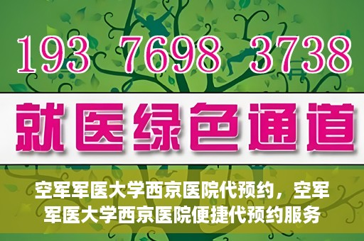 空军军医大学西京医院代预约，空军军医大学西京医院便捷代预约服务