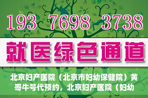 北京妇产医院（北京市妇幼保健院）黄哥牛号代预约，北京妇产医院（妇幼保健院）黄哥牛号预约挂号攻略