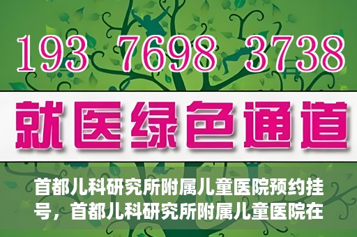 首都儿科研究所附属儿童医院预约挂号，首都儿科研究所附属儿童医院在线预约挂号攻略