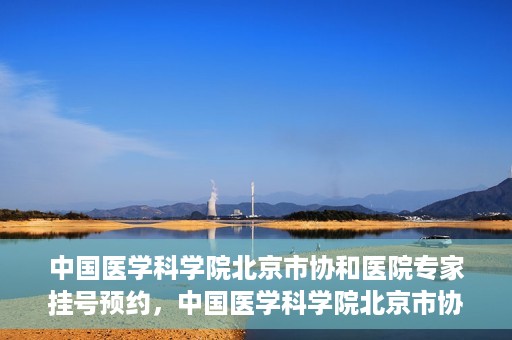 中国医学科学院北京市协和医院专家挂号预约，中国医学科学院北京市协和医院专家挂号预约攻略解析