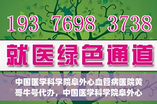 中国医学科学院阜外心血管病医院黄哥牛号代办，中国医学科学院阜外心血管病医院黄哥牛号代办，专业信赖与便捷就医之路