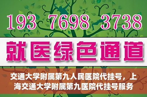 交通大学附属第九人民医院代挂号，上海交通大学附属第九医院代挂号服务解析