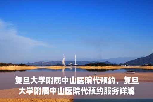 复旦大学附属中山医院代预约，复旦大学附属中山医院代预约服务详解