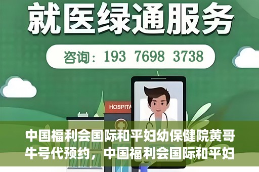 中国福利会国际和平妇幼保健院黄哥牛号代预约，中国福利会国际和平妇幼保健院预约挂号新动向，黄哥牛号代预约服务启动