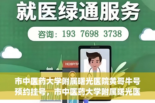 市中医药大学附属曙光医院黄哥牛号预约挂号，市中医药大学附属曙光医院黄哥牛号，预约挂号攻略