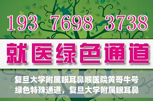复旦大学附属眼耳鼻喉医院黄哥牛号绿色特殊通道，复旦大学附属眼耳鼻喉医院黄哥牛号，绿色特殊通道开启健康之门