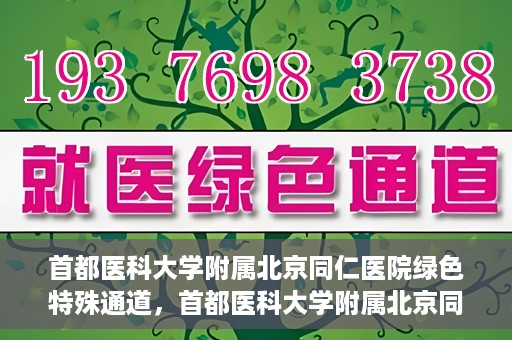 首都医科大学附属北京同仁医院绿色特殊通道，首都医科大学附属北京同仁医院绿色特殊通道，健康守护的快捷通道