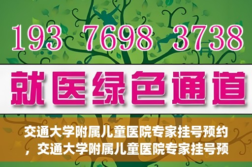 交通大学附属儿童医院专家挂号预约，交通大学附属儿童医院专家挂号预约指南