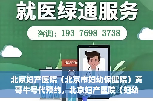 北京妇产医院（北京市妇幼保健院）黄哥牛号代预约，北京妇产医院（妇幼保健院）黄哥牛号预约挂号攻略