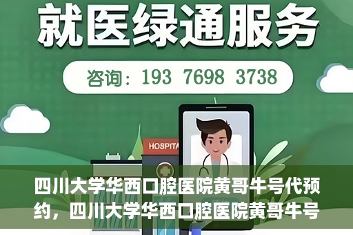 四川大学华西口腔医院黄哥牛号代预约，四川大学华西口腔医院黄哥牛号预约攻略，轻松解决预约难题