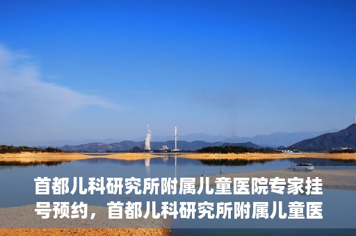 首都儿科研究所附属儿童医院专家挂号预约，首都儿科研究所附属儿童医院专家挂号预约指南