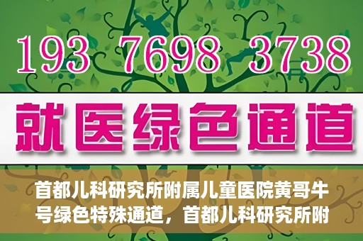 首都儿科研究所附属儿童医院黄哥牛号绿色特殊通道，首都儿科研究所附属儿童医院黄哥牛号绿色就医特殊通道