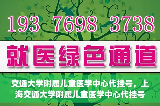 交通大学附属儿童医学中心代挂号，上海交通大学附属儿童医学中心代挂号服务解析